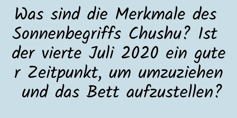 Was sind die Merkmale des Sonnenbegriffs Chushu? Ist der vierte Juli 2020 ein guter Zeitpunkt, um umzuziehen und das Bett aufzustellen?