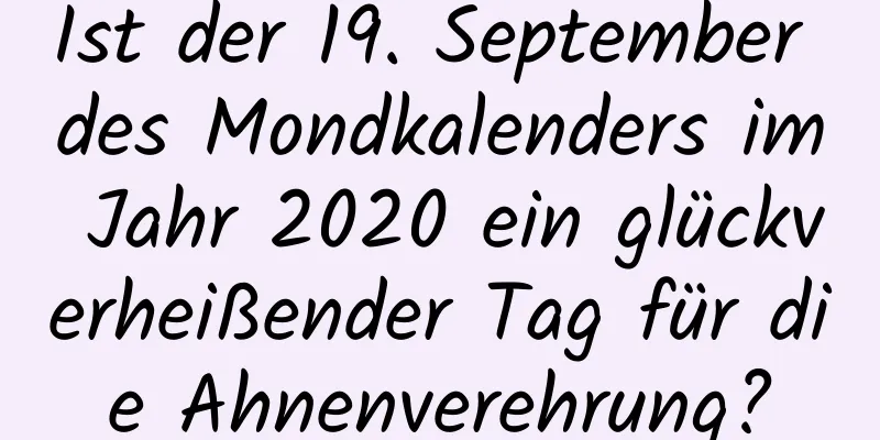 Ist der 19. September des Mondkalenders im Jahr 2020 ein glückverheißender Tag für die Ahnenverehrung?