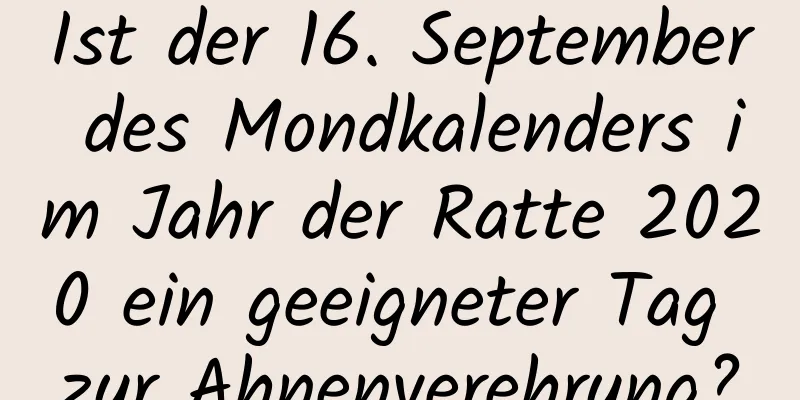 Ist der 16. September des Mondkalenders im Jahr der Ratte 2020 ein geeigneter Tag zur Ahnenverehrung?