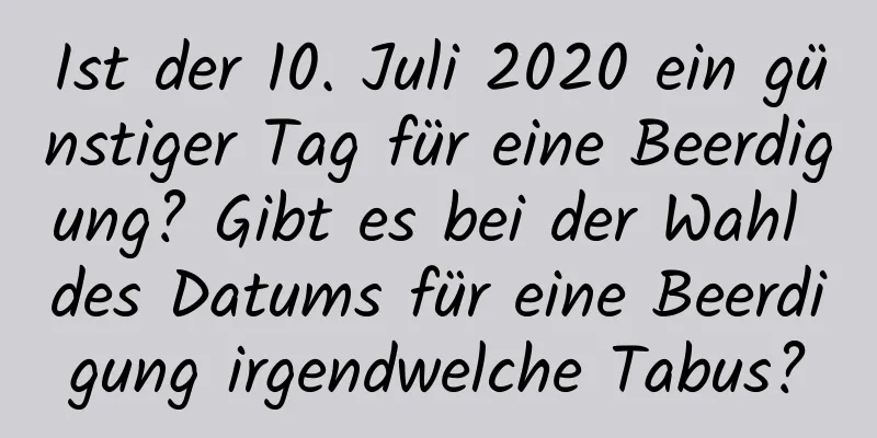 Ist der 10. Juli 2020 ein günstiger Tag für eine Beerdigung? Gibt es bei der Wahl des Datums für eine Beerdigung irgendwelche Tabus?