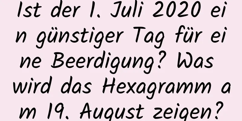 Ist der 1. Juli 2020 ein günstiger Tag für eine Beerdigung? Was wird das Hexagramm am 19. August zeigen?