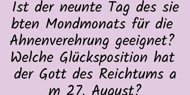 Ist der neunte Tag des siebten Mondmonats für die Ahnenverehrung geeignet? Welche Glücksposition hat der Gott des Reichtums am 27. August?