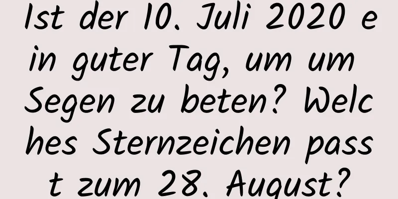 Ist der 10. Juli 2020 ein guter Tag, um um Segen zu beten? Welches Sternzeichen passt zum 28. August?