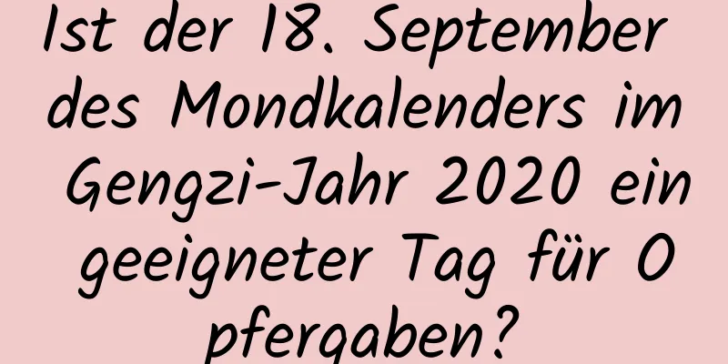 Ist der 18. September des Mondkalenders im Gengzi-Jahr 2020 ein geeigneter Tag für Opfergaben?