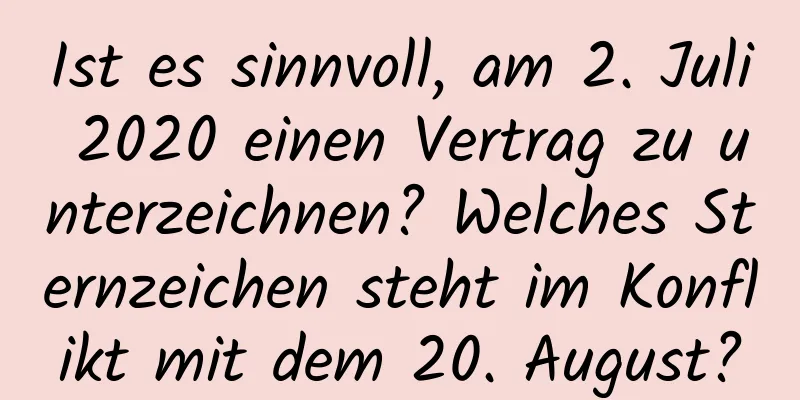 Ist es sinnvoll, am 2. Juli 2020 einen Vertrag zu unterzeichnen? Welches Sternzeichen steht im Konflikt mit dem 20. August?