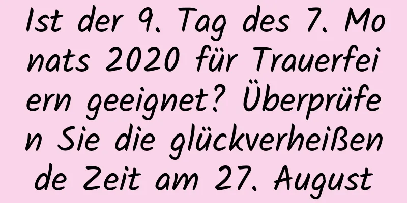 Ist der 9. Tag des 7. Monats 2020 für Trauerfeiern geeignet? Überprüfen Sie die glückverheißende Zeit am 27. August