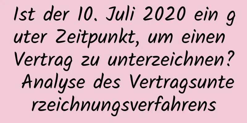 Ist der 10. Juli 2020 ein guter Zeitpunkt, um einen Vertrag zu unterzeichnen? Analyse des Vertragsunterzeichnungsverfahrens