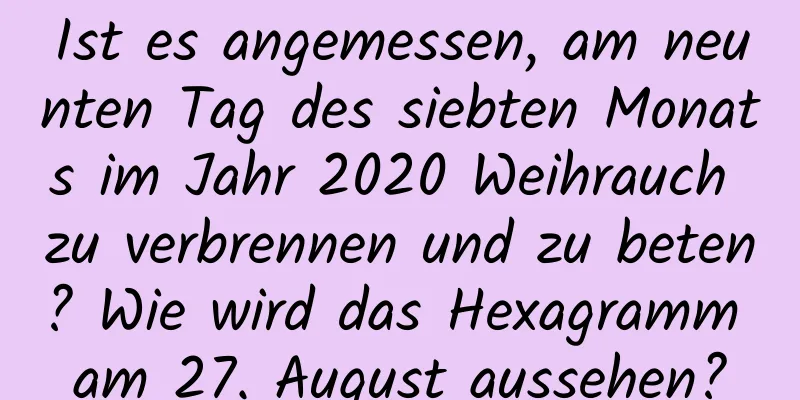 Ist es angemessen, am neunten Tag des siebten Monats im Jahr 2020 Weihrauch zu verbrennen und zu beten? Wie wird das Hexagramm am 27. August aussehen?