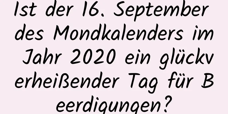 Ist der 16. September des Mondkalenders im Jahr 2020 ein glückverheißender Tag für Beerdigungen?