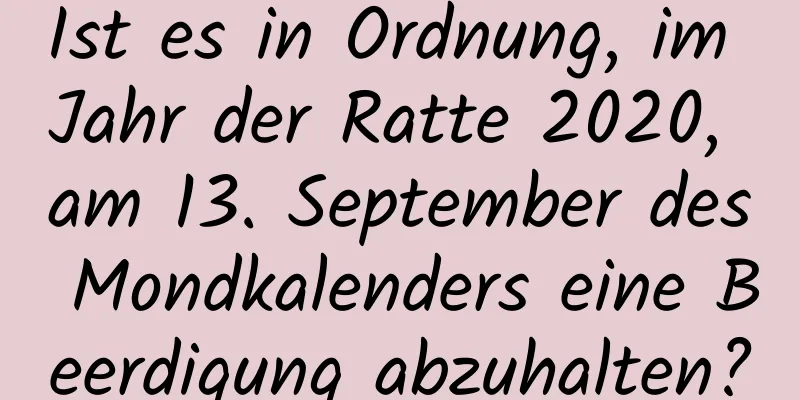 Ist es in Ordnung, im Jahr der Ratte 2020, am 13. September des Mondkalenders eine Beerdigung abzuhalten?