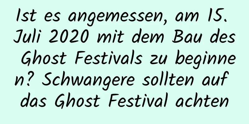 Ist es angemessen, am 15. Juli 2020 mit dem Bau des Ghost Festivals zu beginnen? Schwangere sollten auf das Ghost Festival achten