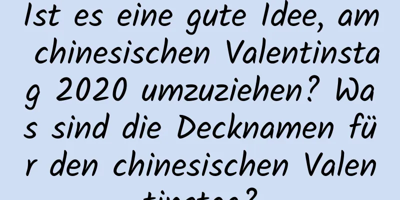 Ist es eine gute Idee, am chinesischen Valentinstag 2020 umzuziehen? Was sind die Decknamen für den chinesischen Valentinstag?