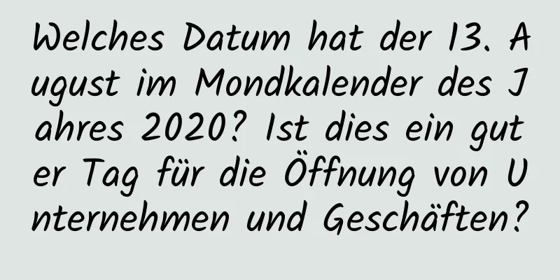 Welches Datum hat der 13. August im Mondkalender des Jahres 2020? Ist dies ein guter Tag für die Öffnung von Unternehmen und Geschäften?