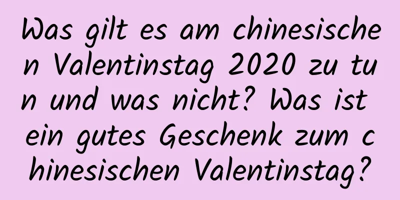 Was gilt es am chinesischen Valentinstag 2020 zu tun und was nicht? Was ist ein gutes Geschenk zum chinesischen Valentinstag?