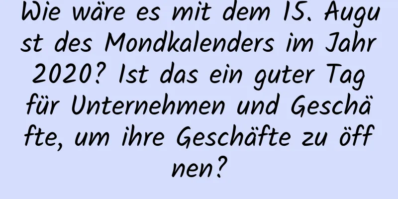 Wie wäre es mit dem 15. August des Mondkalenders im Jahr 2020? Ist das ein guter Tag für Unternehmen und Geschäfte, um ihre Geschäfte zu öffnen?