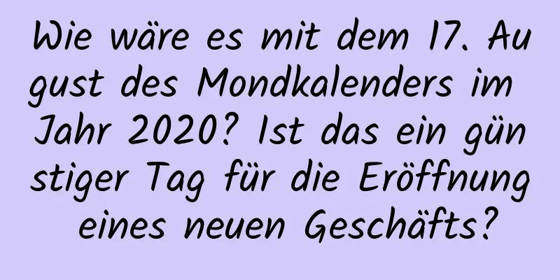 Wie wäre es mit dem 17. August des Mondkalenders im Jahr 2020? Ist das ein günstiger Tag für die Eröffnung eines neuen Geschäfts?