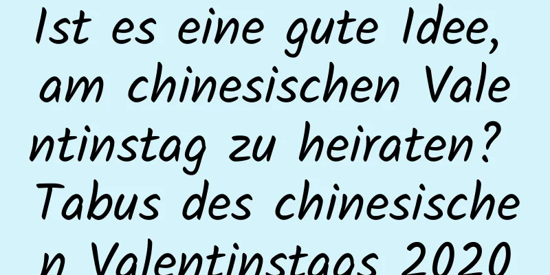 Ist es eine gute Idee, am chinesischen Valentinstag zu heiraten? Tabus des chinesischen Valentinstags 2020