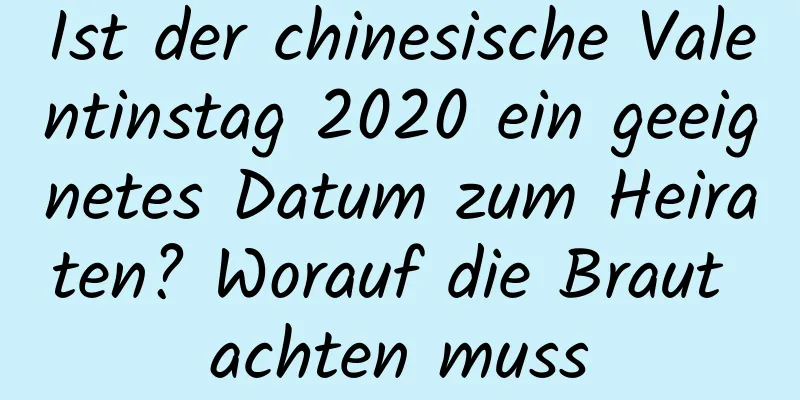 Ist der chinesische Valentinstag 2020 ein geeignetes Datum zum Heiraten? Worauf die Braut achten muss