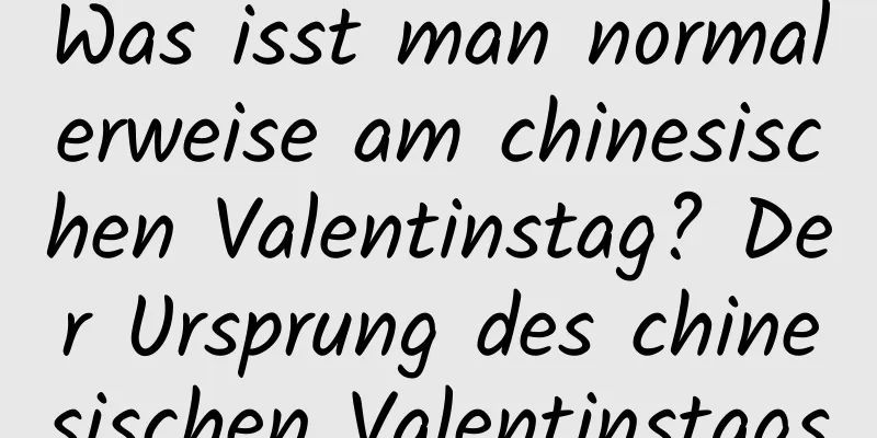 Was isst man normalerweise am chinesischen Valentinstag? Der Ursprung des chinesischen Valentinstags