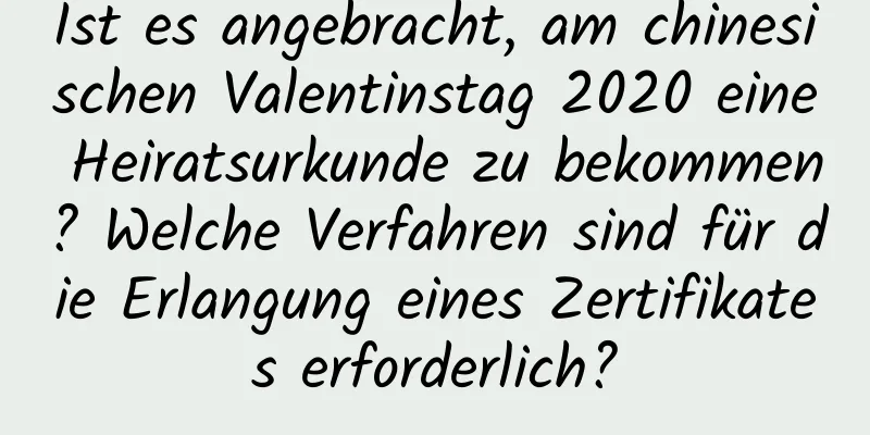 Ist es angebracht, am chinesischen Valentinstag 2020 eine Heiratsurkunde zu bekommen? Welche Verfahren sind für die Erlangung eines Zertifikates erforderlich?