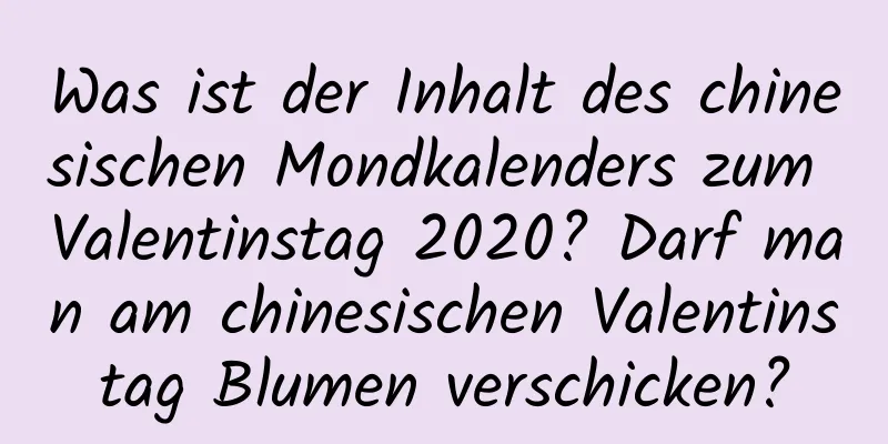 Was ist der Inhalt des chinesischen Mondkalenders zum Valentinstag 2020? Darf man am chinesischen Valentinstag Blumen verschicken?