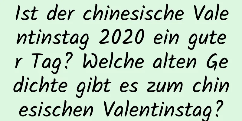 Ist der chinesische Valentinstag 2020 ein guter Tag? Welche alten Gedichte gibt es zum chinesischen Valentinstag?