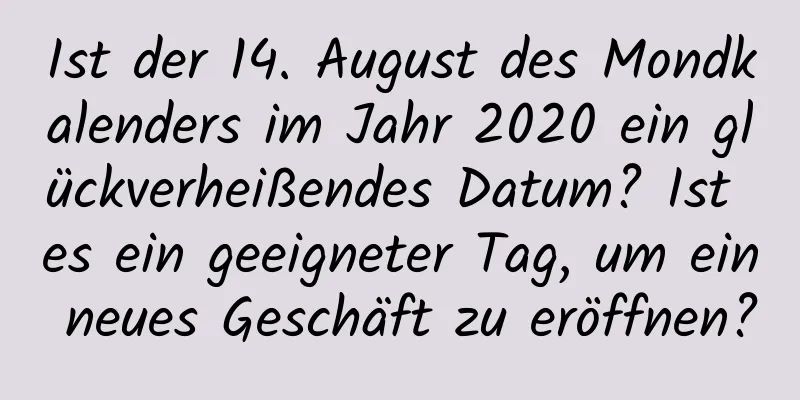 Ist der 14. August des Mondkalenders im Jahr 2020 ein glückverheißendes Datum? Ist es ein geeigneter Tag, um ein neues Geschäft zu eröffnen?