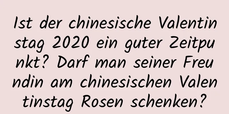 Ist der chinesische Valentinstag 2020 ein guter Zeitpunkt? Darf man seiner Freundin am chinesischen Valentinstag Rosen schenken?