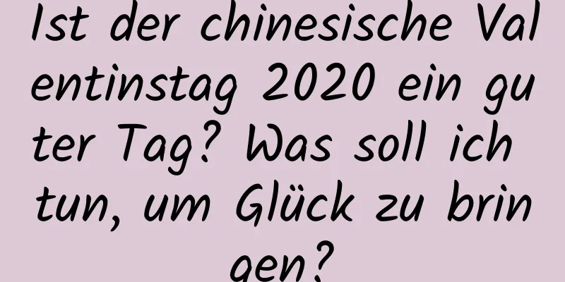 Ist der chinesische Valentinstag 2020 ein guter Tag? Was soll ich tun, um Glück zu bringen?