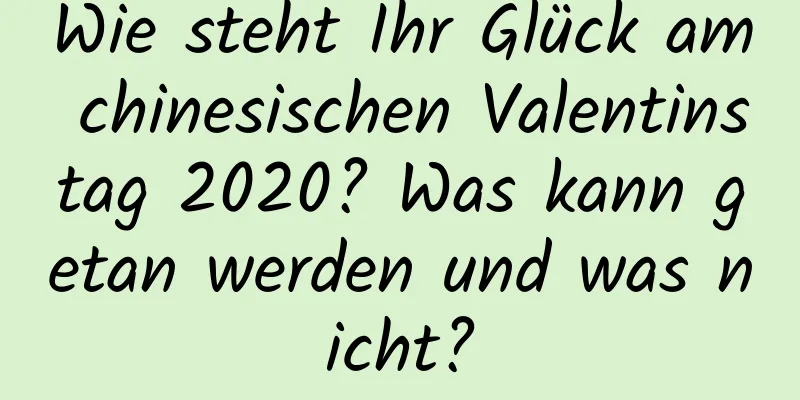 Wie steht Ihr Glück am chinesischen Valentinstag 2020? Was kann getan werden und was nicht?