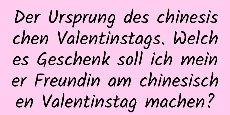 Der Ursprung des chinesischen Valentinstags. Welches Geschenk soll ich meiner Freundin am chinesischen Valentinstag machen?