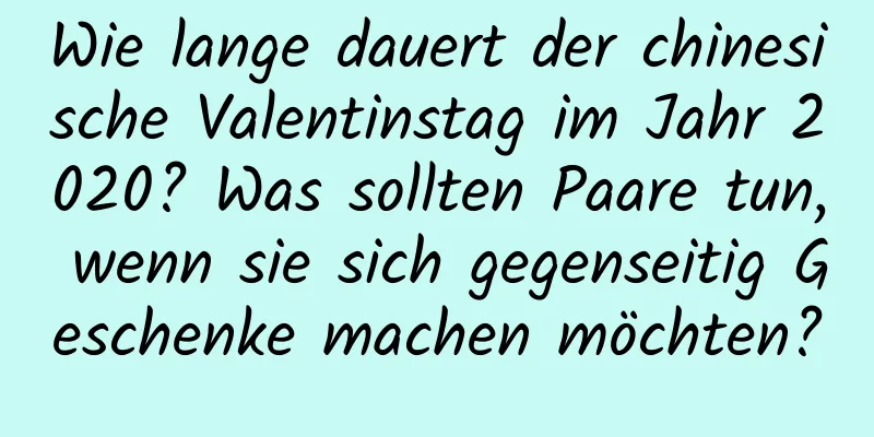 Wie lange dauert der chinesische Valentinstag im Jahr 2020? Was sollten Paare tun, wenn sie sich gegenseitig Geschenke machen möchten?