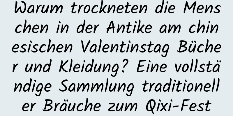 Warum trockneten die Menschen in der Antike am chinesischen Valentinstag Bücher und Kleidung? Eine vollständige Sammlung traditioneller Bräuche zum Qixi-Fest