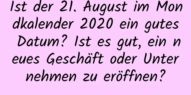 Ist der 21. August im Mondkalender 2020 ein gutes Datum? Ist es gut, ein neues Geschäft oder Unternehmen zu eröffnen?