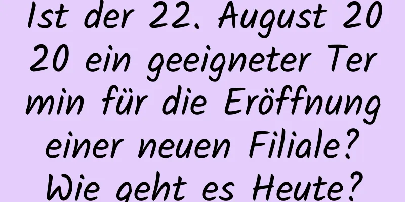 Ist der 22. August 2020 ein geeigneter Termin für die Eröffnung einer neuen Filiale? Wie geht es Heute?