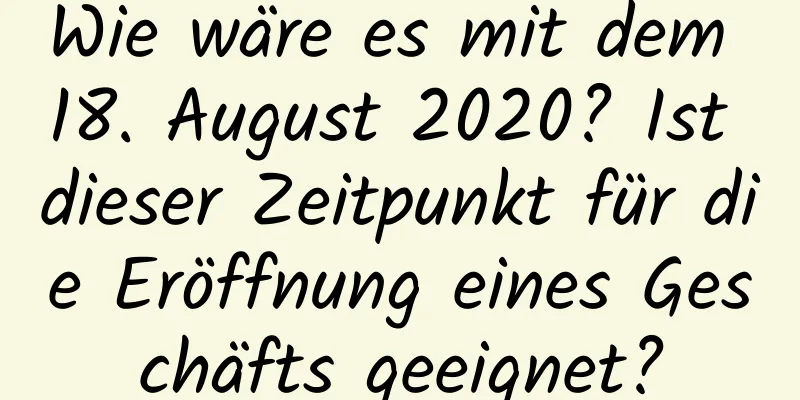 Wie wäre es mit dem 18. August 2020? Ist dieser Zeitpunkt für die Eröffnung eines Geschäfts geeignet?