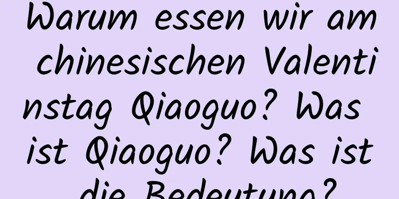 Warum essen wir am chinesischen Valentinstag Qiaoguo? Was ist Qiaoguo? Was ist die Bedeutung?