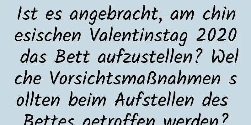 Ist es angebracht, am chinesischen Valentinstag 2020 das Bett aufzustellen? Welche Vorsichtsmaßnahmen sollten beim Aufstellen des Bettes getroffen werden?