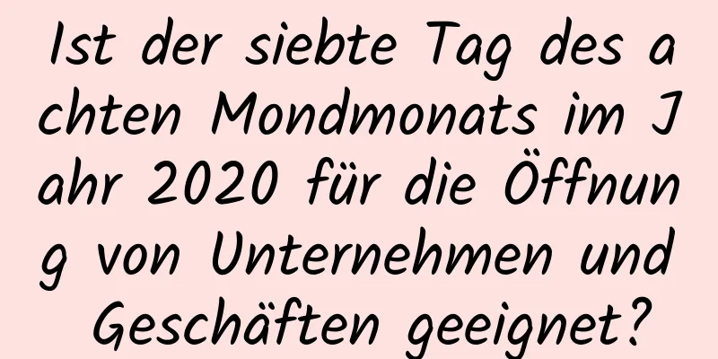 Ist der siebte Tag des achten Mondmonats im Jahr 2020 für die Öffnung von Unternehmen und Geschäften geeignet?