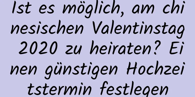 Ist es möglich, am chinesischen Valentinstag 2020 zu heiraten? Einen günstigen Hochzeitstermin festlegen