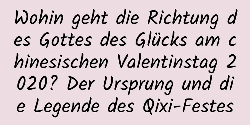 Wohin geht die Richtung des Gottes des Glücks am chinesischen Valentinstag 2020? Der Ursprung und die Legende des Qixi-Festes