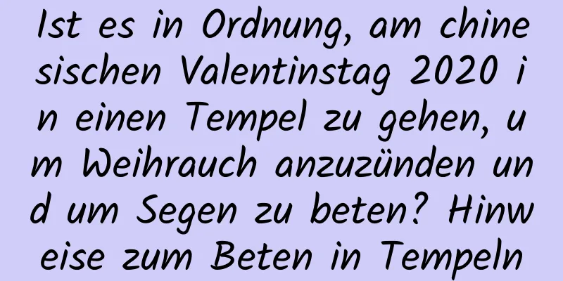 Ist es in Ordnung, am chinesischen Valentinstag 2020 in einen Tempel zu gehen, um Weihrauch anzuzünden und um Segen zu beten? Hinweise zum Beten in Tempeln