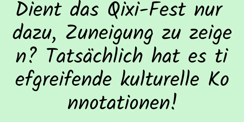 Dient das Qixi-Fest nur dazu, Zuneigung zu zeigen? Tatsächlich hat es tiefgreifende kulturelle Konnotationen!