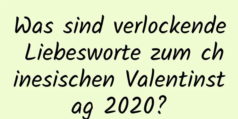 Was sind verlockende Liebesworte zum chinesischen Valentinstag 2020?