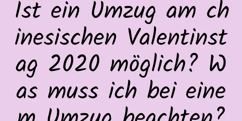 Ist ein Umzug am chinesischen Valentinstag 2020 möglich? Was muss ich bei einem Umzug beachten?