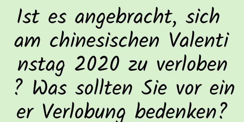 Ist es angebracht, sich am chinesischen Valentinstag 2020 zu verloben? Was sollten Sie vor einer Verlobung bedenken?