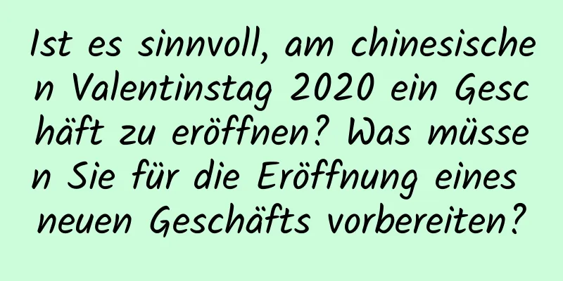 Ist es sinnvoll, am chinesischen Valentinstag 2020 ein Geschäft zu eröffnen? Was müssen Sie für die Eröffnung eines neuen Geschäfts vorbereiten?