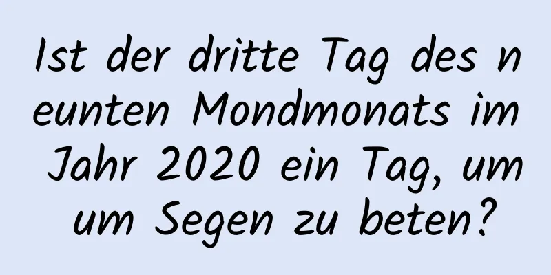 Ist der dritte Tag des neunten Mondmonats im Jahr 2020 ein Tag, um um Segen zu beten?