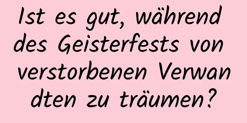 Ist es gut, während des Geisterfests von verstorbenen Verwandten zu träumen?