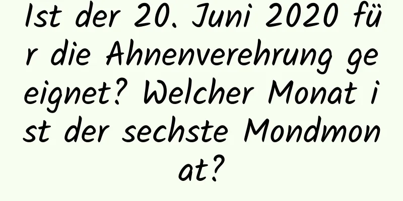 Ist der 20. Juni 2020 für die Ahnenverehrung geeignet? Welcher Monat ist der sechste Mondmonat?